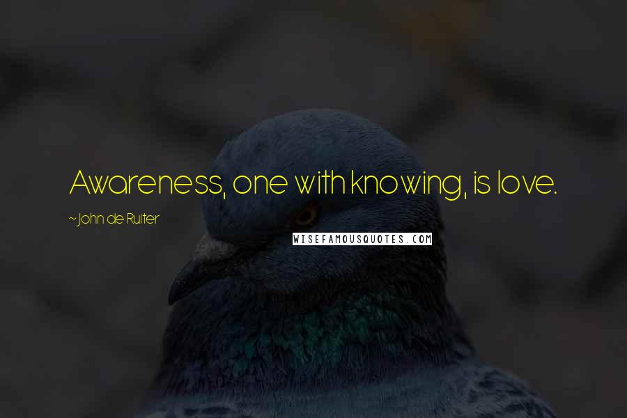 John De Ruiter Quotes: Awareness, one with knowing, is love.