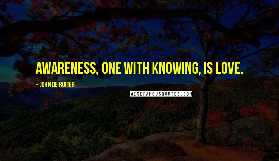 John De Ruiter Quotes: Awareness, one with knowing, is love.