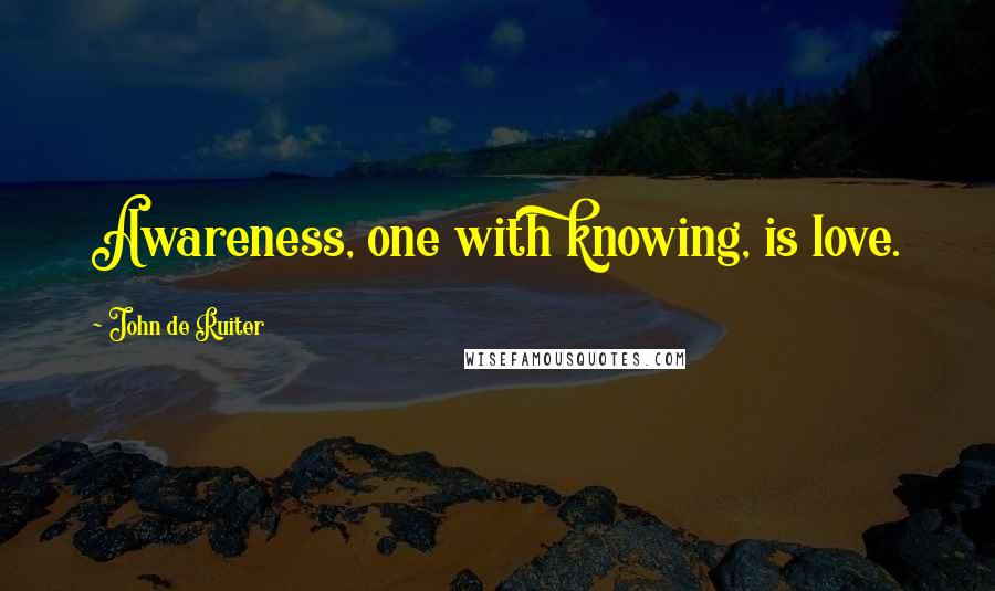 John De Ruiter Quotes: Awareness, one with knowing, is love.