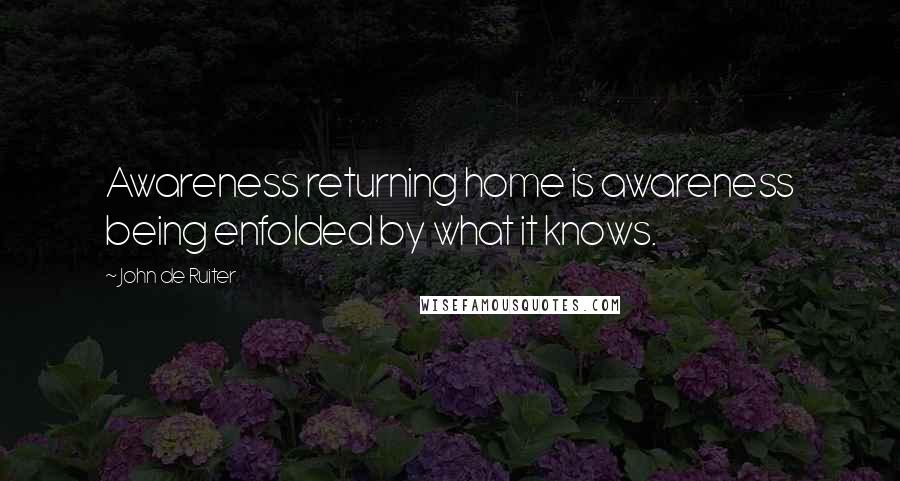 John De Ruiter Quotes: Awareness returning home is awareness being enfolded by what it knows.