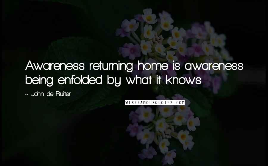 John De Ruiter Quotes: Awareness returning home is awareness being enfolded by what it knows.