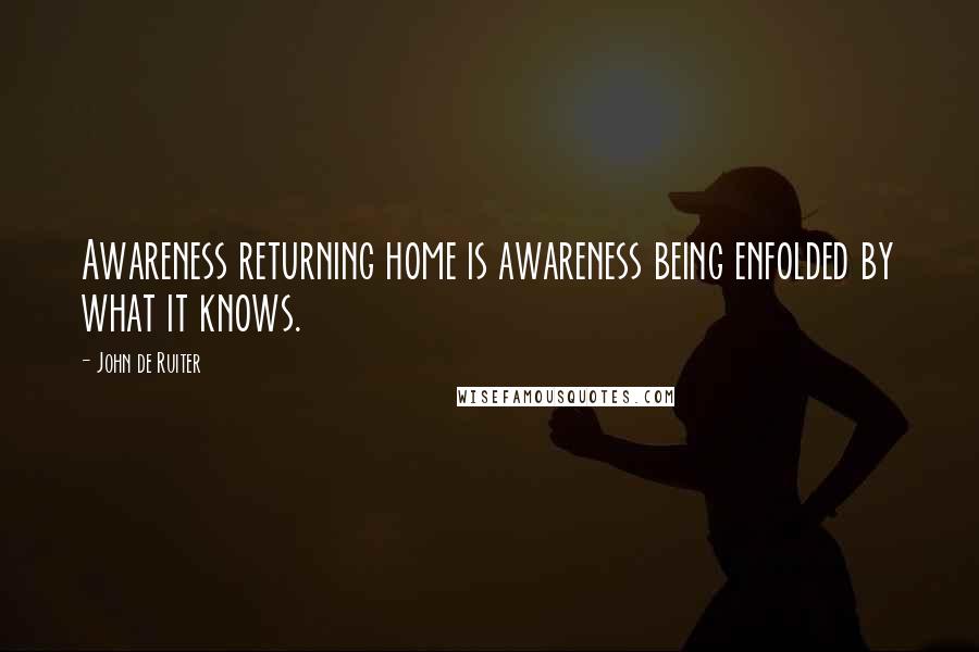 John De Ruiter Quotes: Awareness returning home is awareness being enfolded by what it knows.