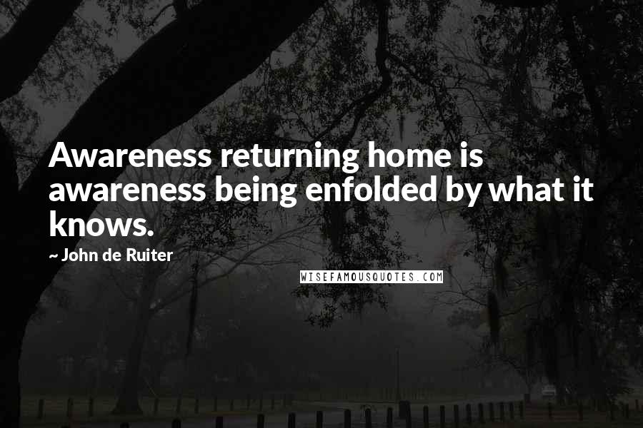 John De Ruiter Quotes: Awareness returning home is awareness being enfolded by what it knows.