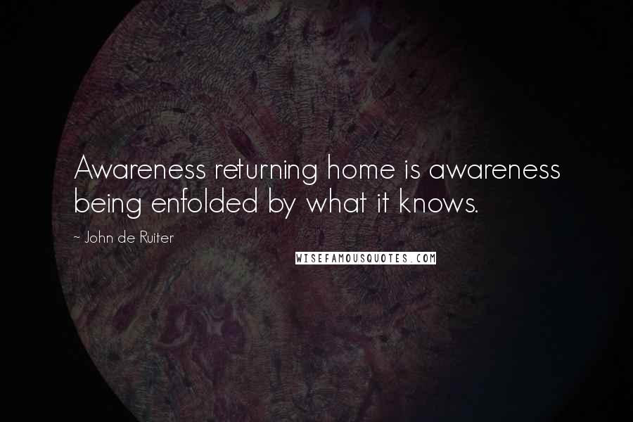 John De Ruiter Quotes: Awareness returning home is awareness being enfolded by what it knows.