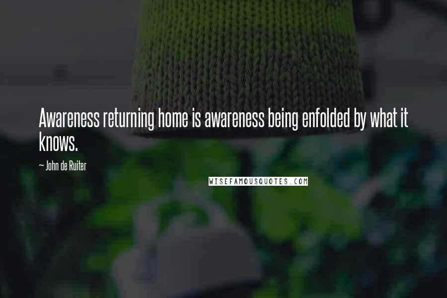 John De Ruiter Quotes: Awareness returning home is awareness being enfolded by what it knows.