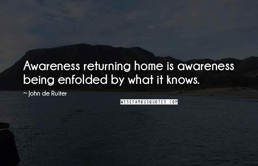 John De Ruiter Quotes: Awareness returning home is awareness being enfolded by what it knows.