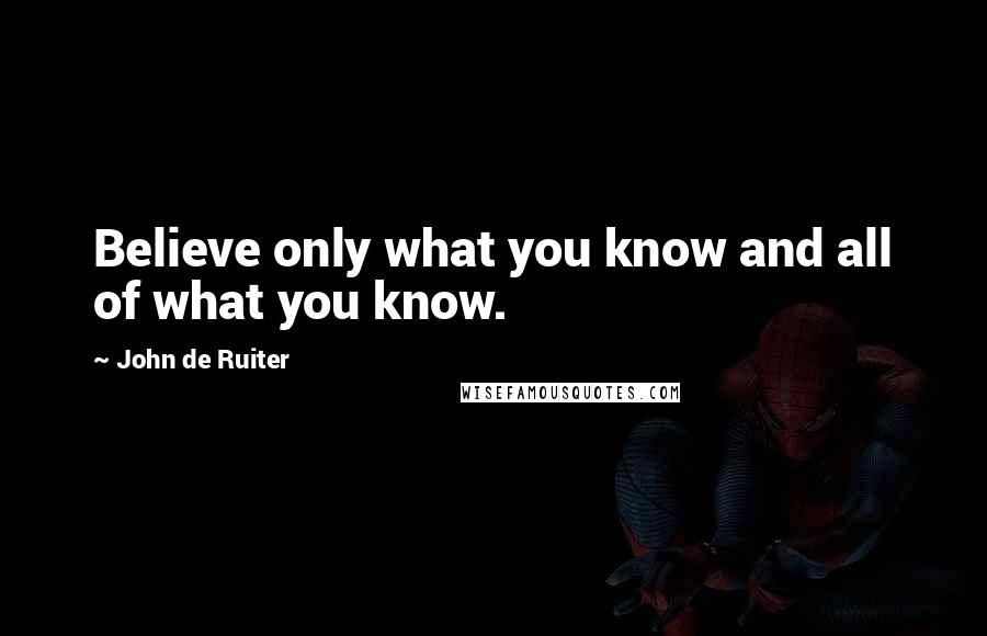 John De Ruiter Quotes: Believe only what you know and all of what you know.