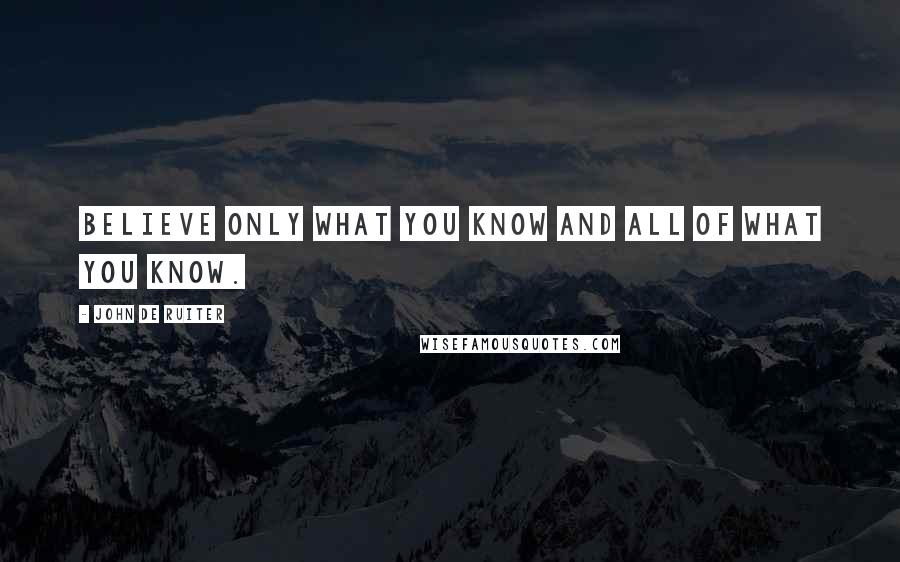 John De Ruiter Quotes: Believe only what you know and all of what you know.