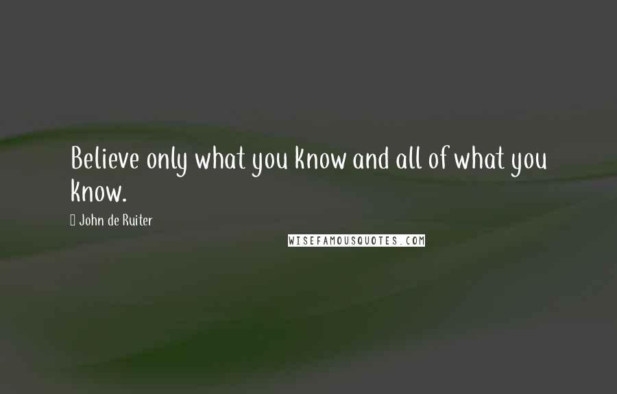 John De Ruiter Quotes: Believe only what you know and all of what you know.