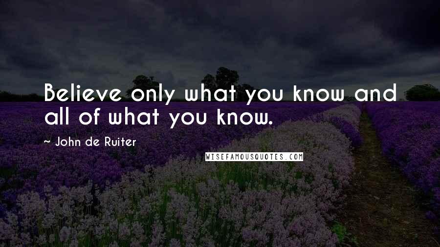 John De Ruiter Quotes: Believe only what you know and all of what you know.