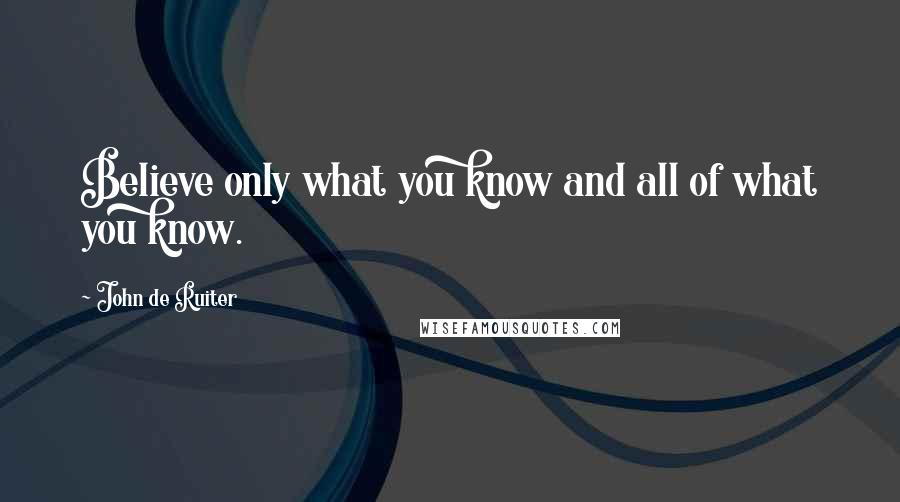 John De Ruiter Quotes: Believe only what you know and all of what you know.