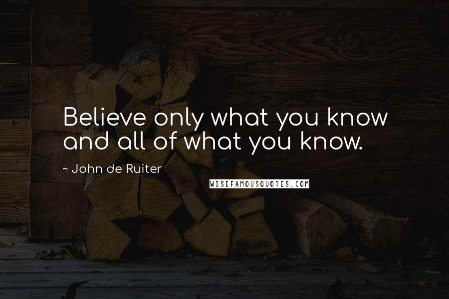 John De Ruiter Quotes: Believe only what you know and all of what you know.