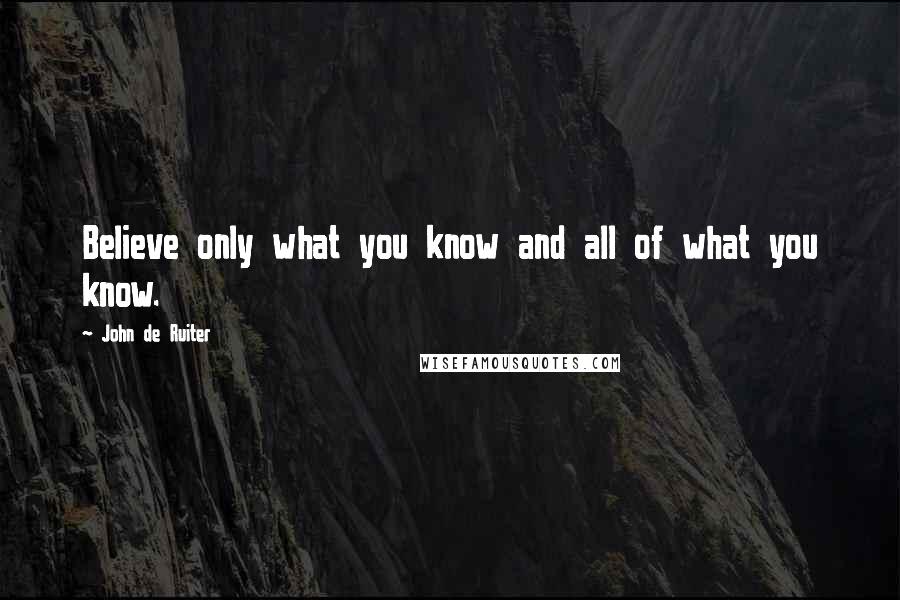 John De Ruiter Quotes: Believe only what you know and all of what you know.