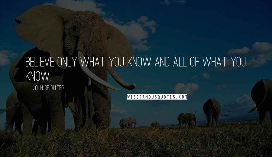 John De Ruiter Quotes: Believe only what you know and all of what you know.