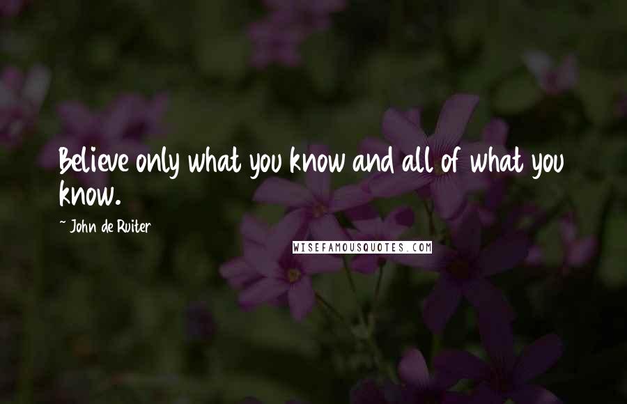 John De Ruiter Quotes: Believe only what you know and all of what you know.