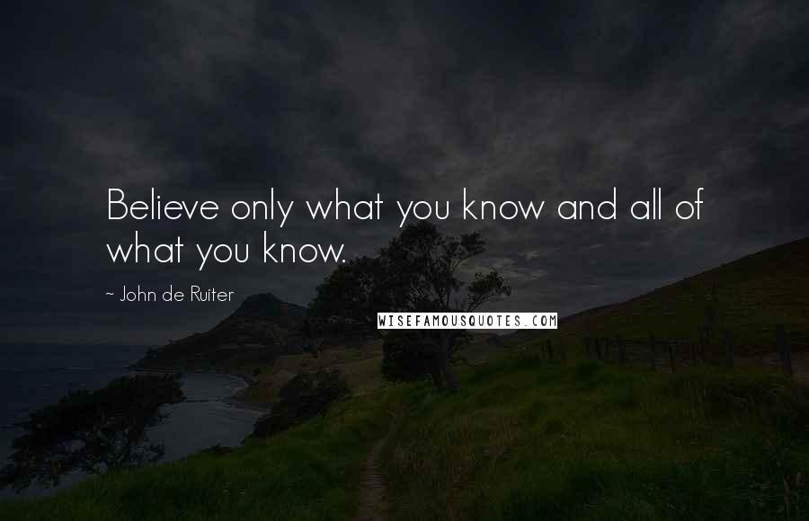 John De Ruiter Quotes: Believe only what you know and all of what you know.