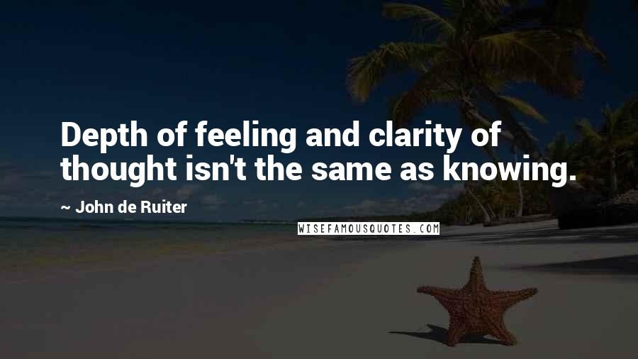 John De Ruiter Quotes: Depth of feeling and clarity of thought isn't the same as knowing.