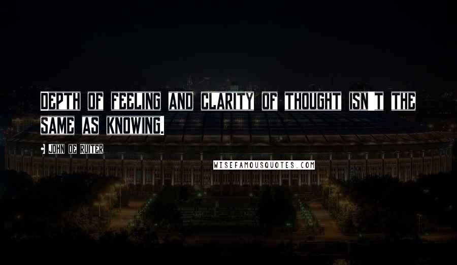 John De Ruiter Quotes: Depth of feeling and clarity of thought isn't the same as knowing.