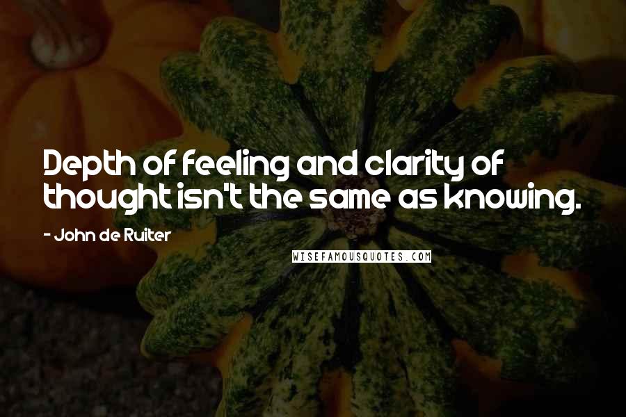 John De Ruiter Quotes: Depth of feeling and clarity of thought isn't the same as knowing.