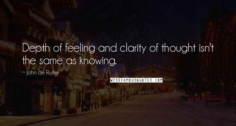 John De Ruiter Quotes: Depth of feeling and clarity of thought isn't the same as knowing.