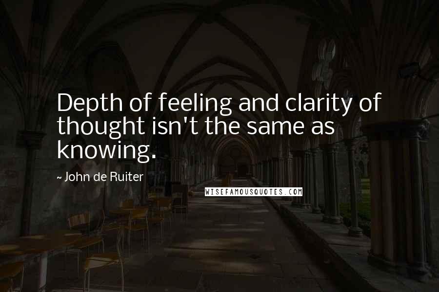 John De Ruiter Quotes: Depth of feeling and clarity of thought isn't the same as knowing.