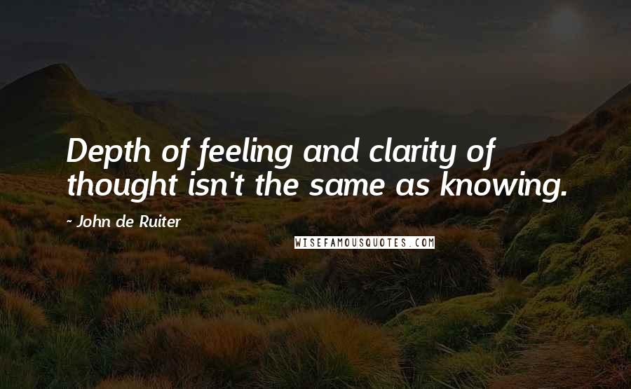 John De Ruiter Quotes: Depth of feeling and clarity of thought isn't the same as knowing.