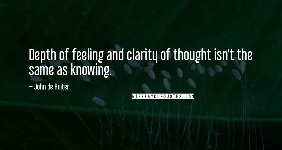 John De Ruiter Quotes: Depth of feeling and clarity of thought isn't the same as knowing.