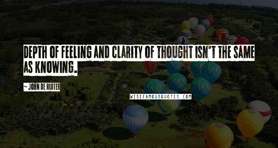 John De Ruiter Quotes: Depth of feeling and clarity of thought isn't the same as knowing.