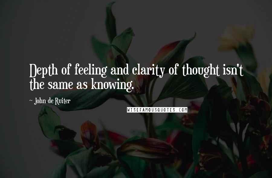 John De Ruiter Quotes: Depth of feeling and clarity of thought isn't the same as knowing.