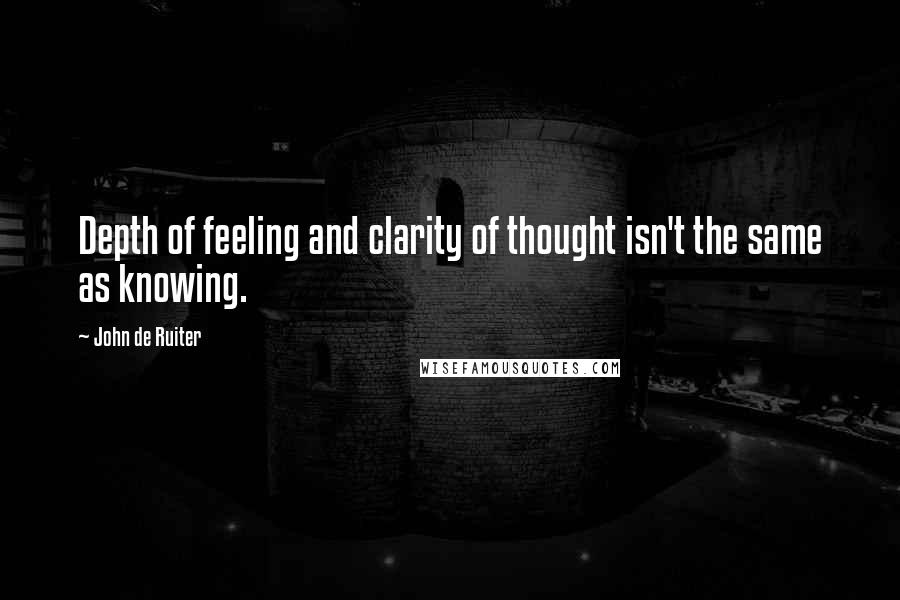 John De Ruiter Quotes: Depth of feeling and clarity of thought isn't the same as knowing.