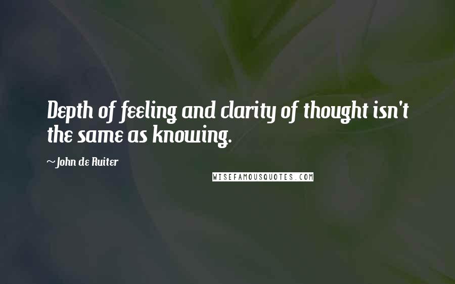 John De Ruiter Quotes: Depth of feeling and clarity of thought isn't the same as knowing.