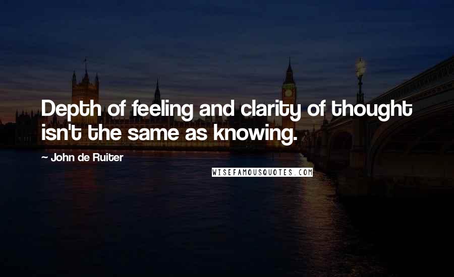 John De Ruiter Quotes: Depth of feeling and clarity of thought isn't the same as knowing.