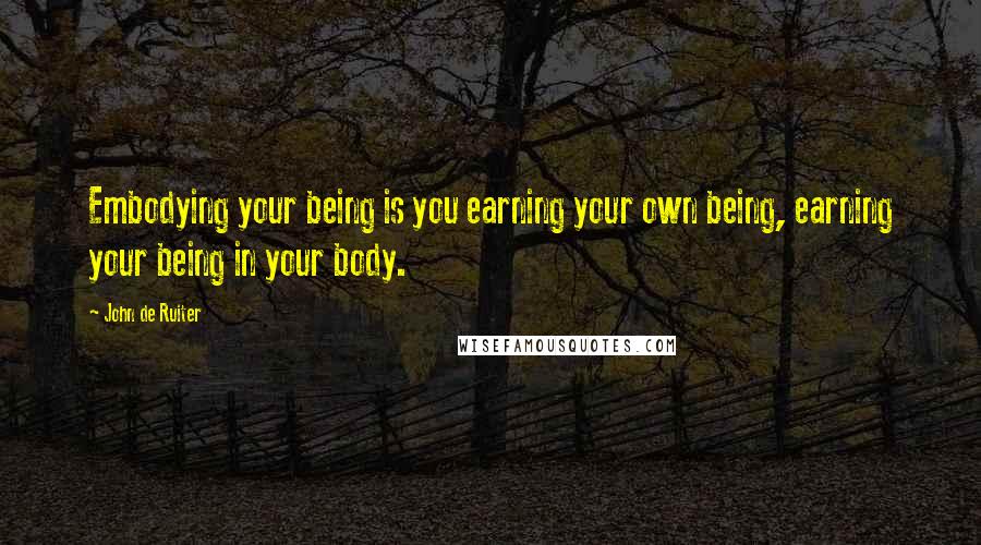 John De Ruiter Quotes: Embodying your being is you earning your own being, earning your being in your body.
