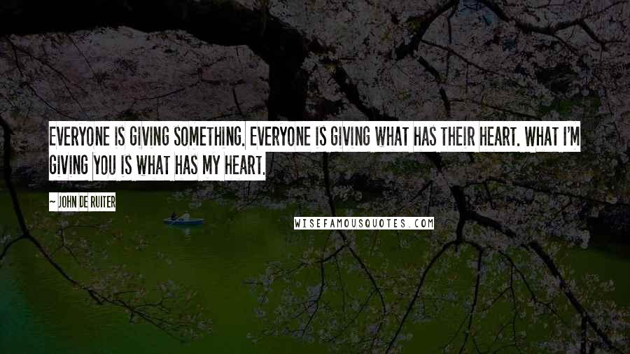 John De Ruiter Quotes: Everyone is giving something. Everyone is giving what has their heart. What I'm giving you is what has my heart.