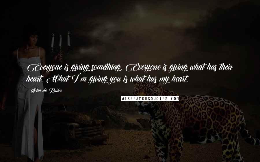 John De Ruiter Quotes: Everyone is giving something. Everyone is giving what has their heart. What I'm giving you is what has my heart.