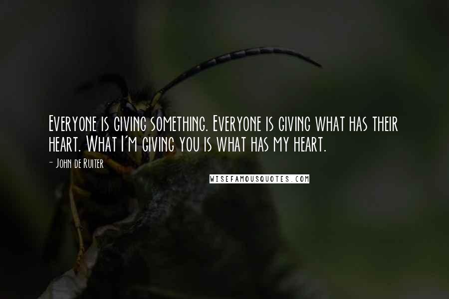 John De Ruiter Quotes: Everyone is giving something. Everyone is giving what has their heart. What I'm giving you is what has my heart.