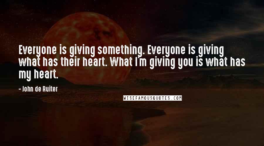 John De Ruiter Quotes: Everyone is giving something. Everyone is giving what has their heart. What I'm giving you is what has my heart.
