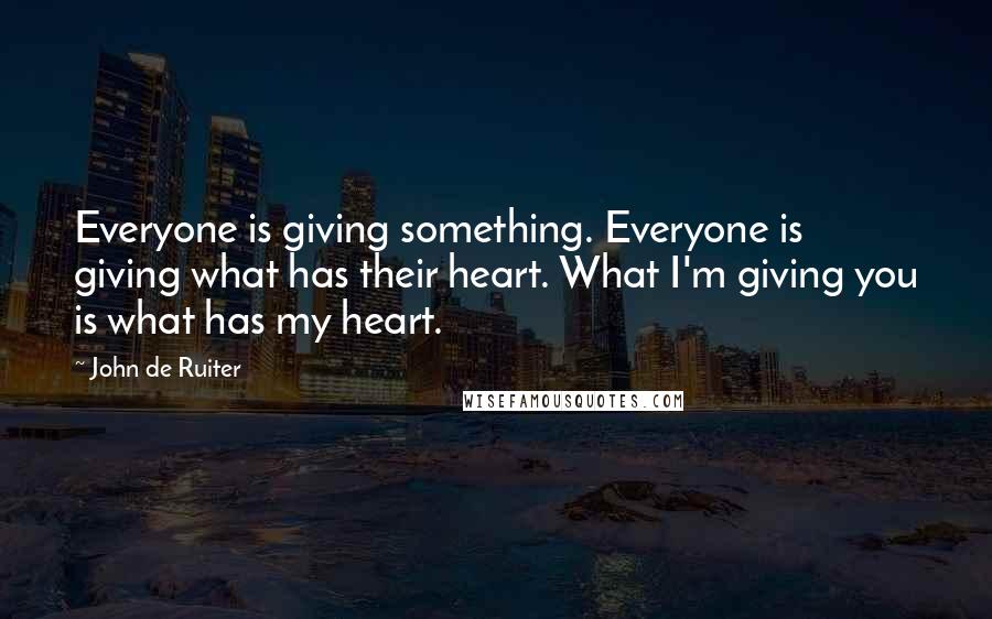 John De Ruiter Quotes: Everyone is giving something. Everyone is giving what has their heart. What I'm giving you is what has my heart.