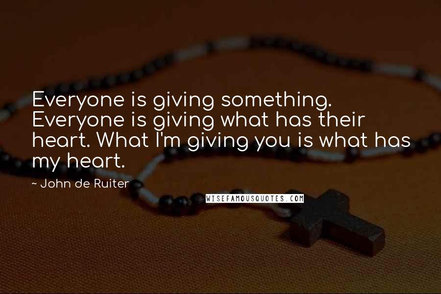John De Ruiter Quotes: Everyone is giving something. Everyone is giving what has their heart. What I'm giving you is what has my heart.