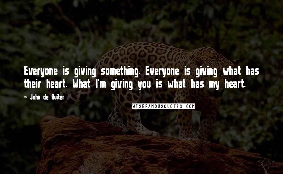 John De Ruiter Quotes: Everyone is giving something. Everyone is giving what has their heart. What I'm giving you is what has my heart.