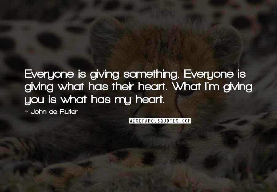 John De Ruiter Quotes: Everyone is giving something. Everyone is giving what has their heart. What I'm giving you is what has my heart.