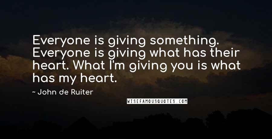 John De Ruiter Quotes: Everyone is giving something. Everyone is giving what has their heart. What I'm giving you is what has my heart.