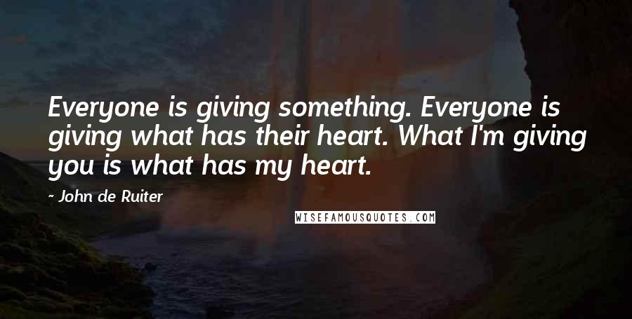 John De Ruiter Quotes: Everyone is giving something. Everyone is giving what has their heart. What I'm giving you is what has my heart.