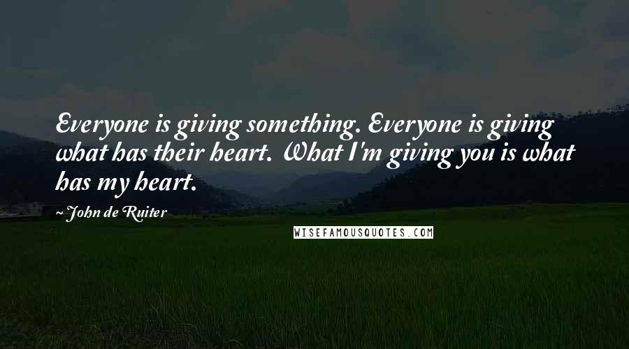 John De Ruiter Quotes: Everyone is giving something. Everyone is giving what has their heart. What I'm giving you is what has my heart.