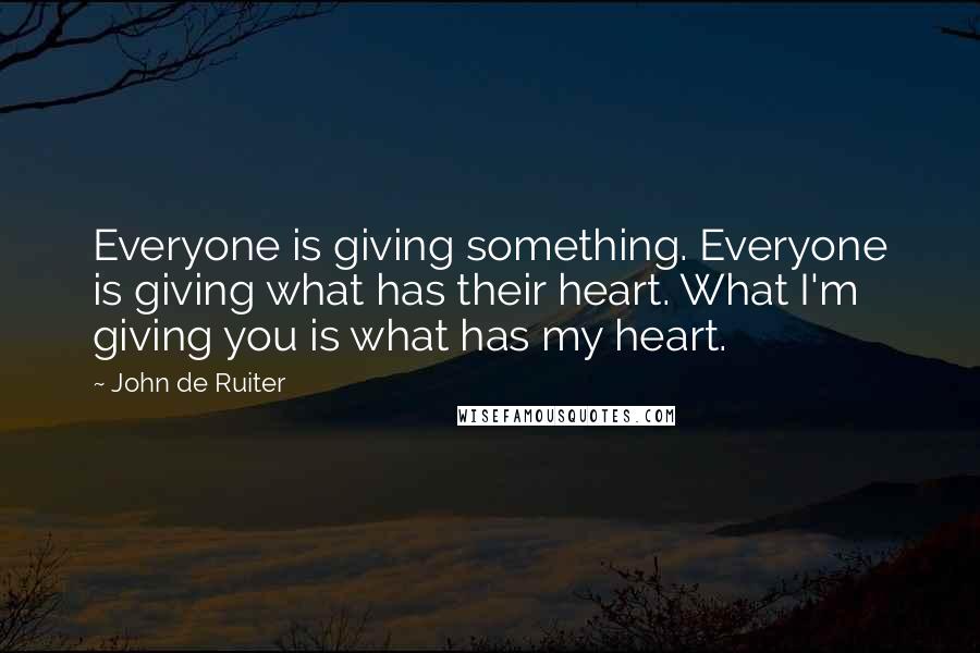 John De Ruiter Quotes: Everyone is giving something. Everyone is giving what has their heart. What I'm giving you is what has my heart.