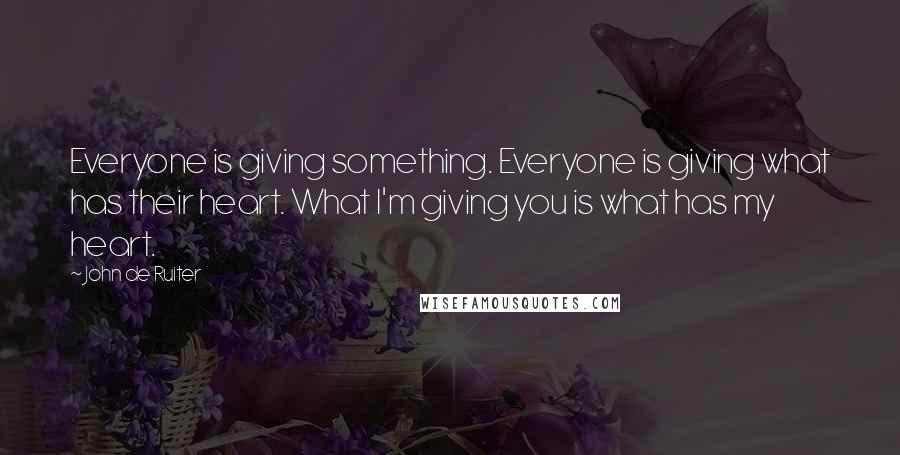 John De Ruiter Quotes: Everyone is giving something. Everyone is giving what has their heart. What I'm giving you is what has my heart.