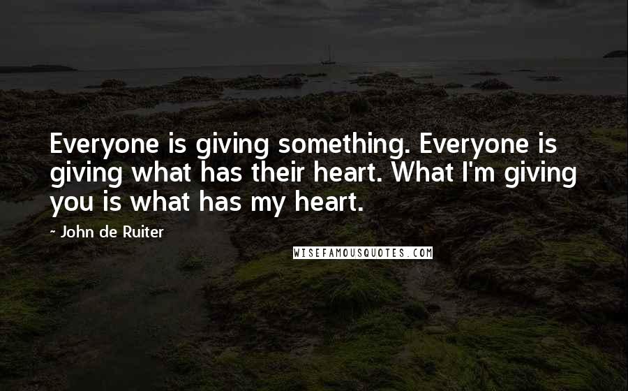 John De Ruiter Quotes: Everyone is giving something. Everyone is giving what has their heart. What I'm giving you is what has my heart.