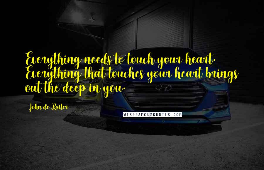 John De Ruiter Quotes: Everything needs to touch your heart. Everything that touches your heart brings out the deep in you.