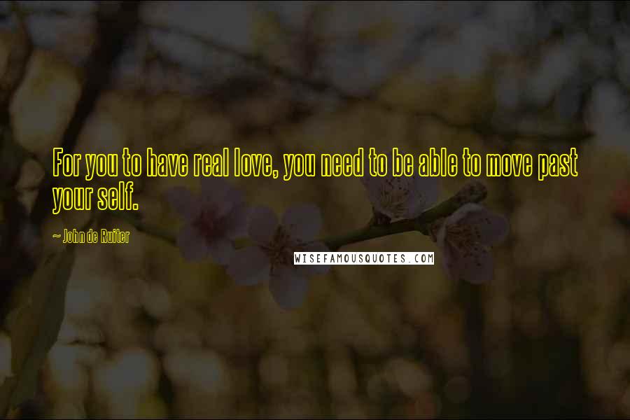 John De Ruiter Quotes: For you to have real love, you need to be able to move past your self.