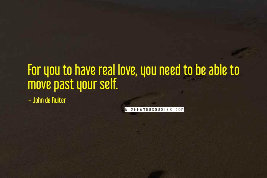 John De Ruiter Quotes: For you to have real love, you need to be able to move past your self.
